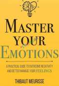 Master Your Emotions A Practical Guide to Overcome Negativity and Better Manage Your Feelings